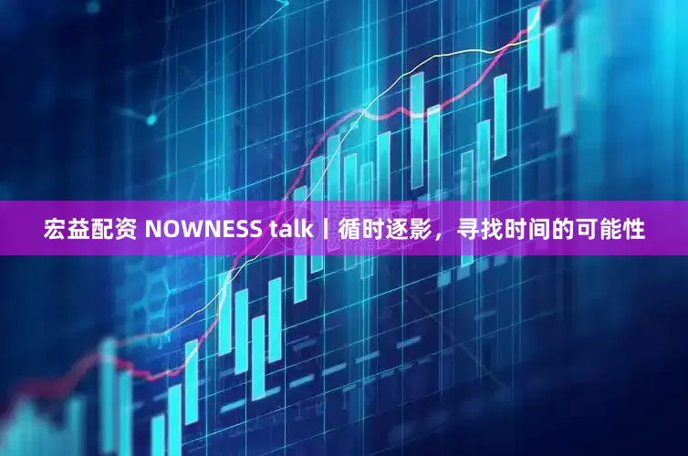 宏益配资 NOWNESS talk丨循时逐影，寻找时间的可能性