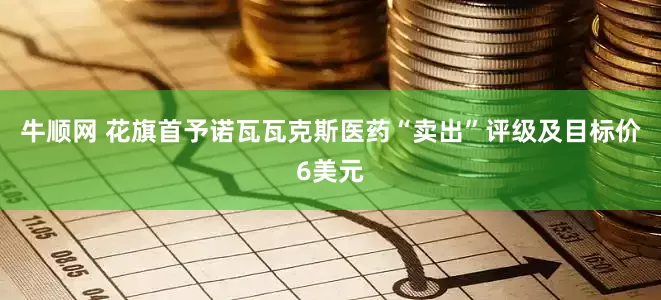 牛顺网 花旗首予诺瓦瓦克斯医药“卖出”评级及目标价6美元