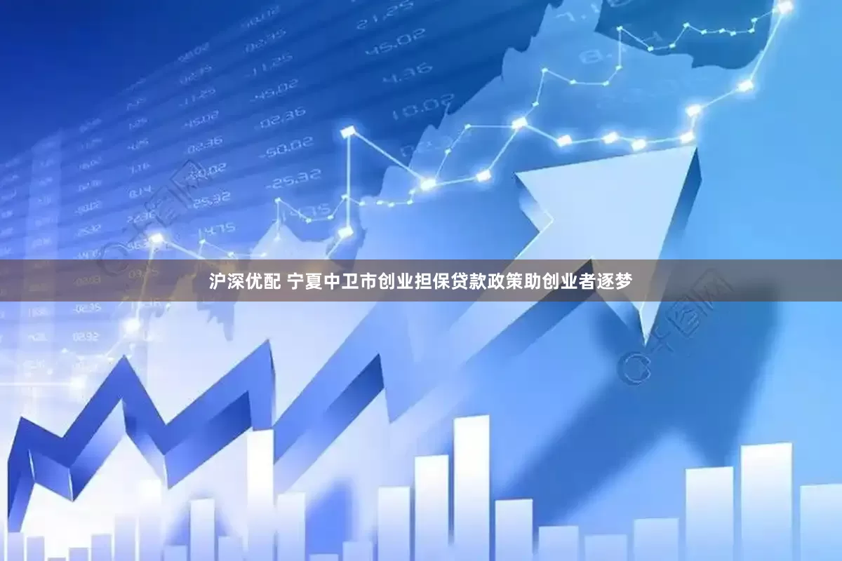 沪深优配 宁夏中卫市创业担保贷款政策助创业者逐梦