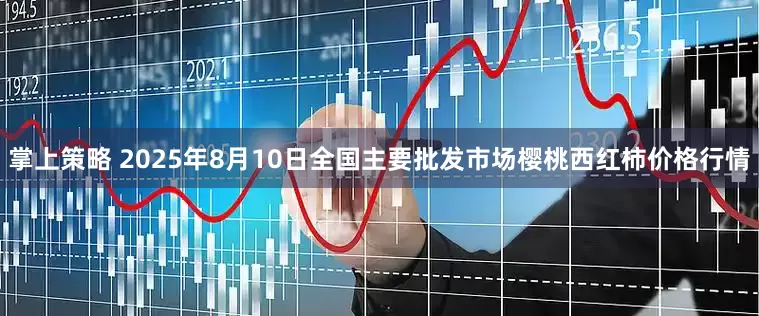 掌上策略 2025年8月10日全国主要批发市场樱桃西红柿价格行情