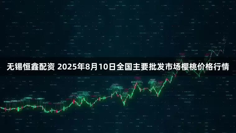 无锡恒鑫配资 2025年8月10日全国主要批发市场樱桃价格行情