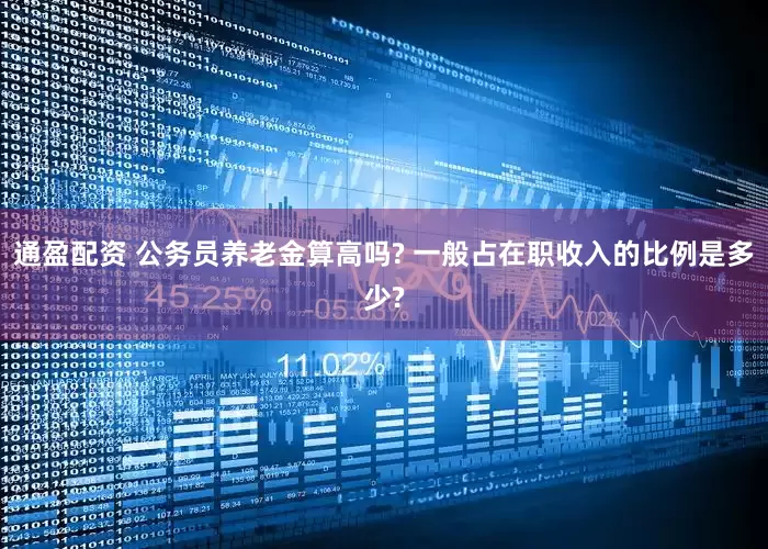 通盈配资 公务员养老金算高吗? 一般占在职收入的比例是多少?