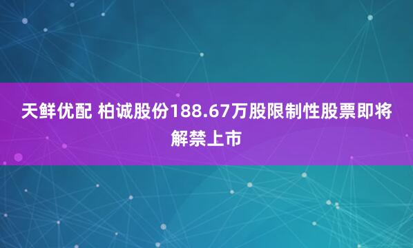 天鲜优配 柏诚股份188.67万股限制性股票即将解禁上市