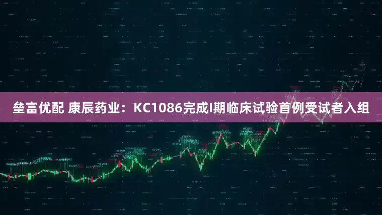 垒富优配 康辰药业：KC1086完成I期临床试验首例受试者入组