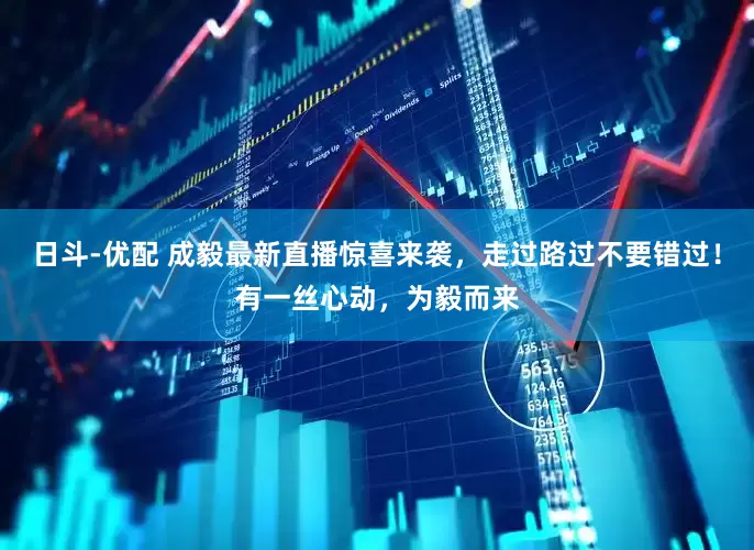 日斗-优配 成毅最新直播惊喜来袭，走过路过不要错过！有一丝心动，为毅而来