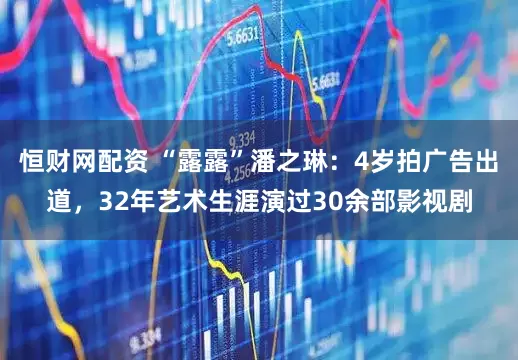 恒财网配资 “露露”潘之琳：4岁拍广告出道，32年艺术生涯演过30余部影视剧