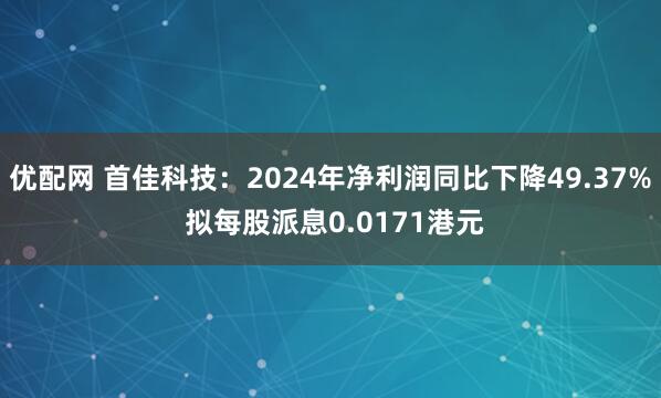 优配网 首佳科技：2024年净利润同比下降49.37% 拟每股派息0.0171港元