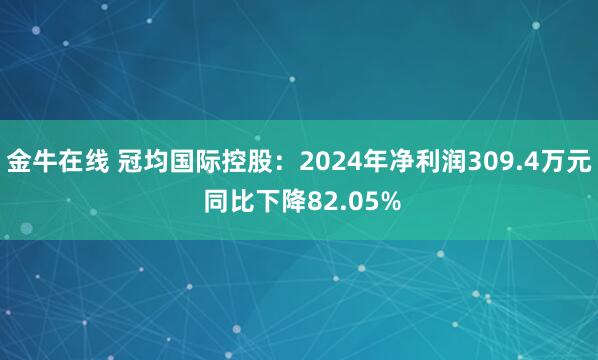 金牛在线 冠均国际控股：2024年净利润309.4万元 同比下降82.05%