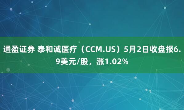 通盈证券 泰和诚医疗（CCM.US）5月2日收盘报6.9美元/股，涨1.02%