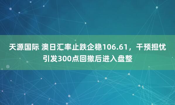 天源国际 澳日汇率止跌企稳106.61，干预担忧引发300点回撤后进入盘整